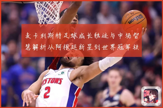 麦卡利斯特足球成长轨迹与中场智慧解析从阿根廷新星到世界冠军核心-深度解析