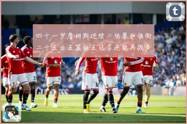 四十一岁詹姆斯连续六场暴扣领衔二十五分五篮板五记录还能再战多赛场复盘-深度解析
