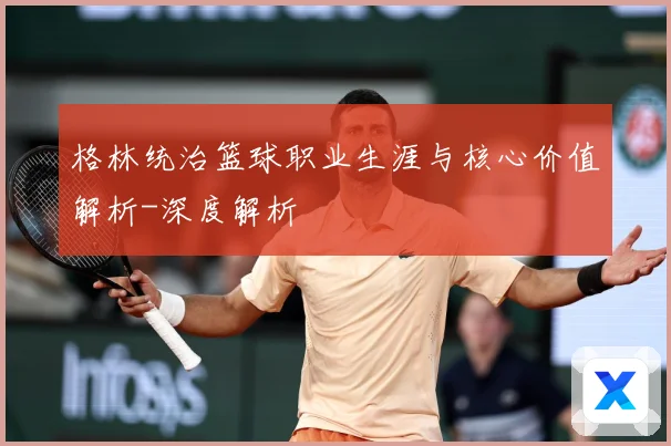 格林统治篮球职业生涯与核心价值解析-深度解析