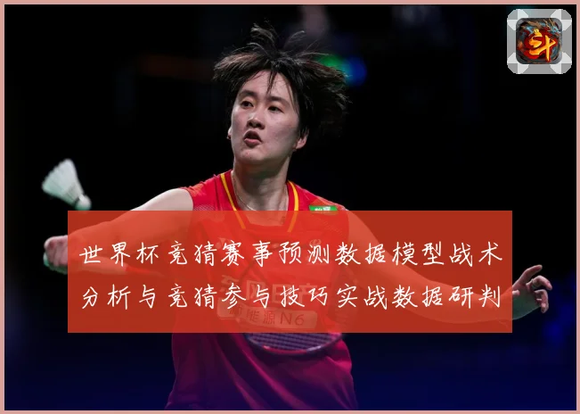 世界杯竞猜赛事预测数据模型战术分析与竞猜参与技巧实战数据研判-深度解析