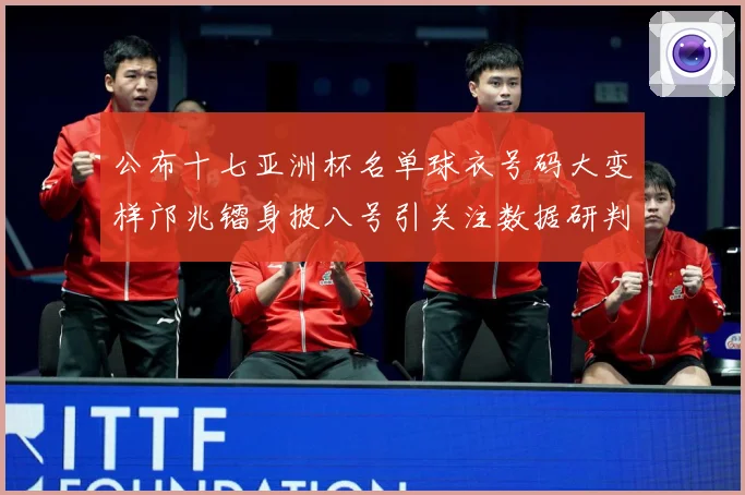 公布十七亚洲杯名单球衣号码大变样邝兆镭身披八号引关注数据研判-深度解析