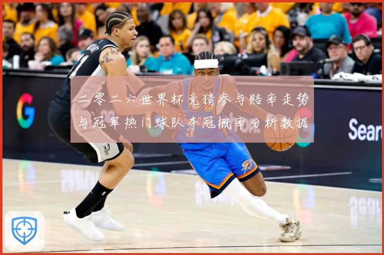 二零二六世界杯竞猜参与赔率走势与冠军热门球队夺冠概率分析数据研判-深度解析