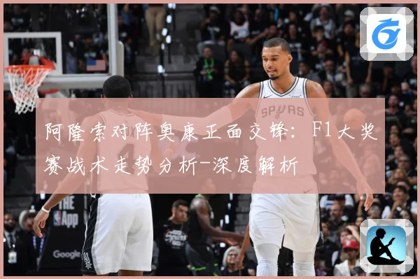 阿隆索对阵奥康正面交锋：F1大奖赛战术走势分析-深度解析