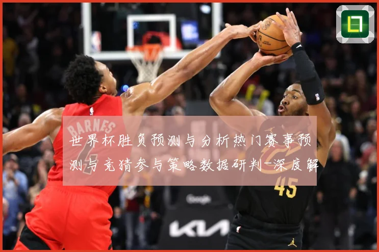 世界杯胜负预测与分析热门赛事预测与竞猜参与策略数据研判-深度解析