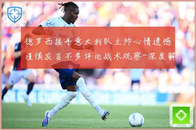 德罗西接手意大利队主帅心情遗憾谨慎发言不多评论战术观察-深度解析
