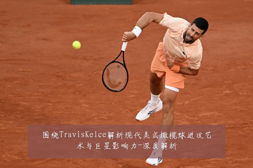 围绕TravisKelce解析现代美式橄榄球进攻艺术与巨星影响力-深度解析