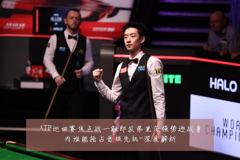 ATP巡回赛焦点战一触即发弗里茨强势迎战鲁内谁能抢占晋级先机-深度解析