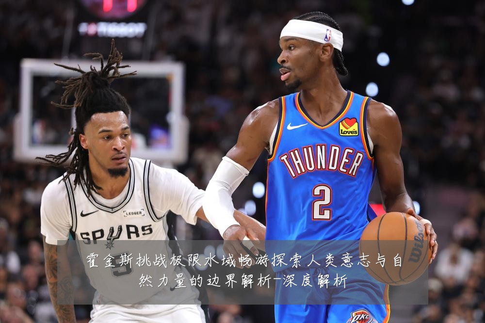 霍金斯挑战极限水域畅游探索人类意志与自然力量的边界解析-深度解析