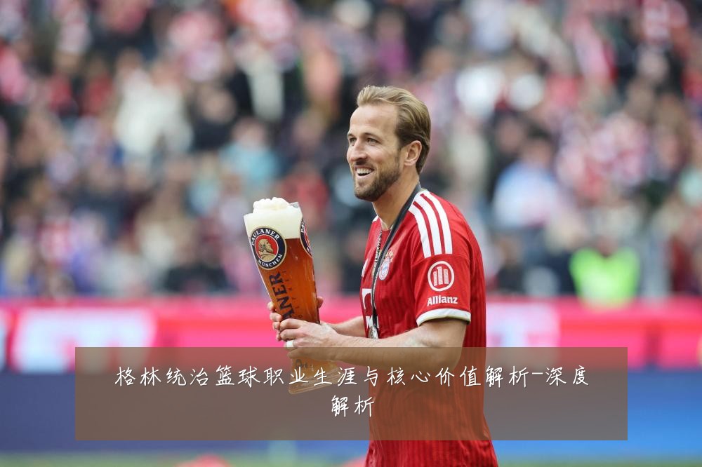 格林统治篮球职业生涯与核心价值解析-深度解析