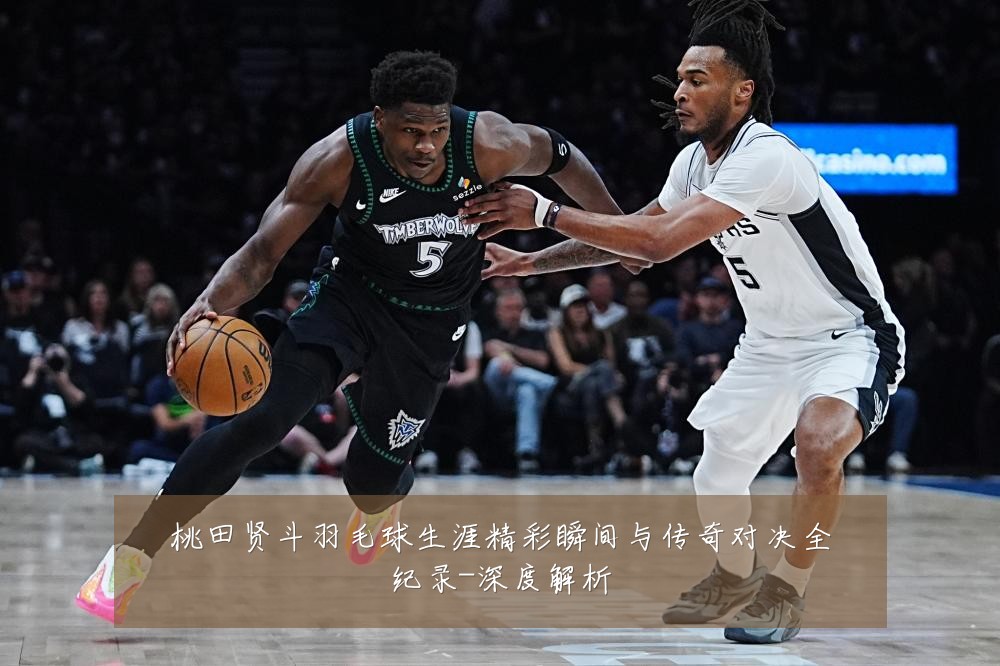 桃田贤斗羽毛球生涯精彩瞬间与传奇对决全纪录-深度解析