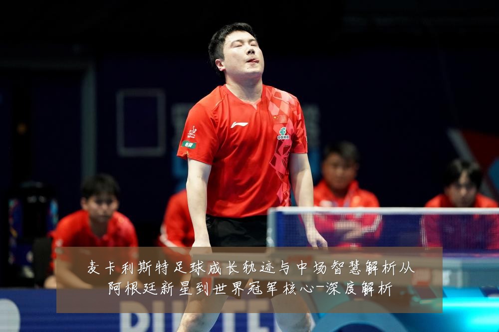 麦卡利斯特足球成长轨迹与中场智慧解析从阿根廷新星到世界冠军核心-深度解析