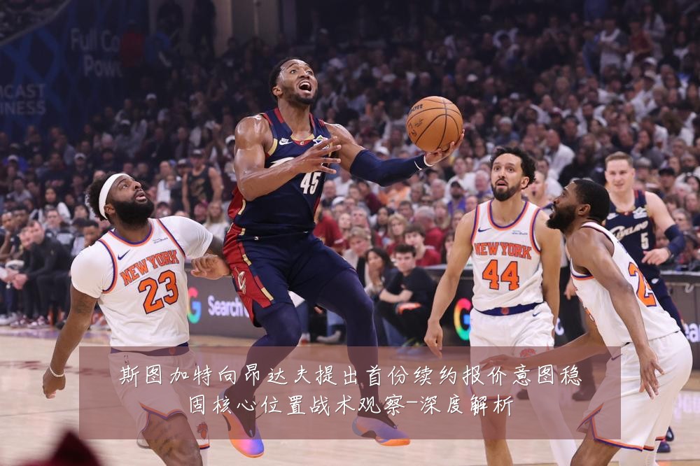 斯图加特向昂达夫提出首份续约报价意图稳固核心位置战术观察-深度解析